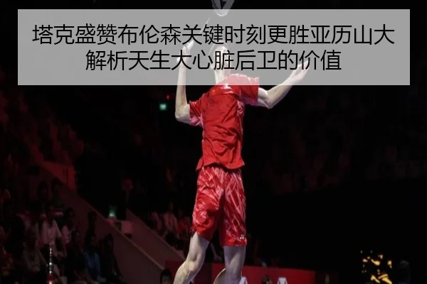 塔克盛赞布伦森关键时刻更胜亚历山大解析天生大心脏后卫的价值